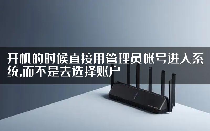 开机的时候直接用管理员帐号进入系统,而不是去选择账户