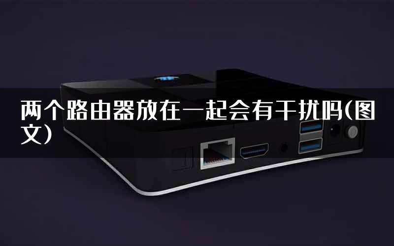 两个路由器放在一起会有干扰吗(图文)