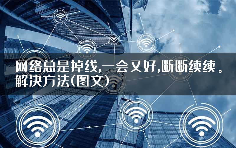 网络总是掉线,一会又好,断断续续。解决方法(图文)