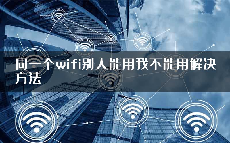 同一个wifi别人能用我不能用解决方法