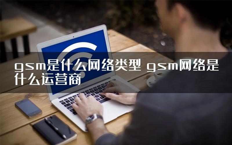 gsm是什么网络类型 gsm网络是什么运营商
