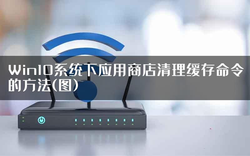 Win10系统下应用商店清理缓存命令的方法(图)