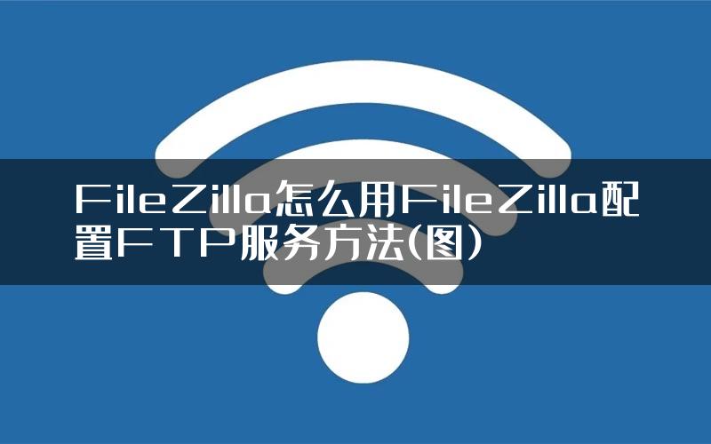 FileZilla怎么用FileZilla配置FTP服务方法(图)