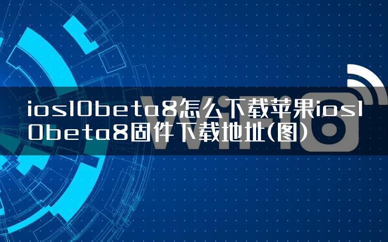 ios10beta8怎么下载苹果ios10beta8固件下载地址(图)