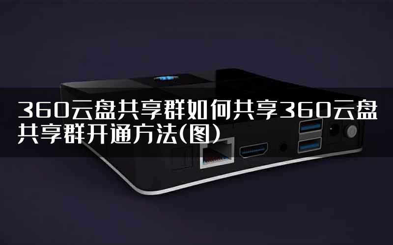 360云盘共享群如何共享360云盘共享群开通方法(图)