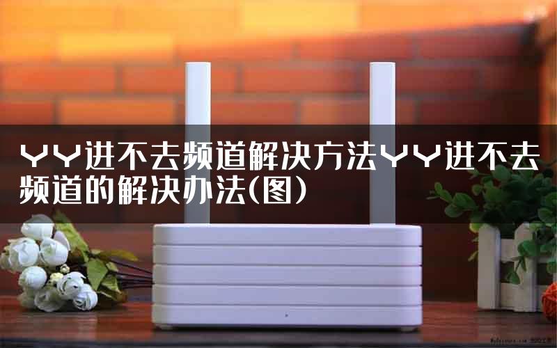 YY进不去频道解决方法YY进不去频道的解决办法(图)