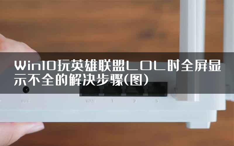 Win10玩英雄联盟LOL时全屏显示不全的解决步骤(图)
