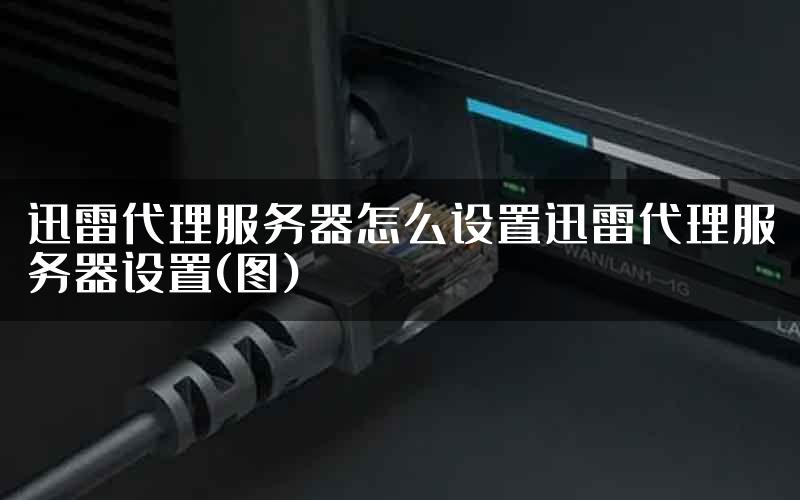 迅雷代理服务器怎么设置迅雷代理服务器设置(图)