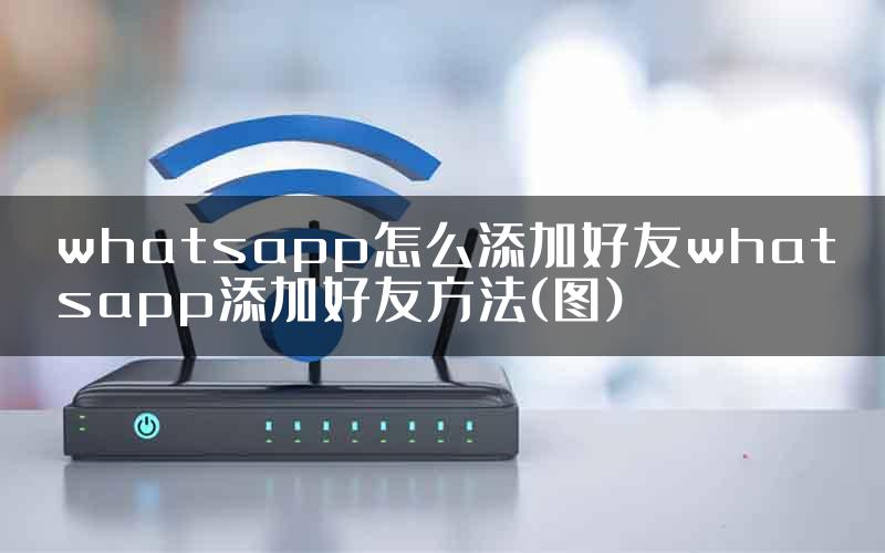 whatsapp怎么添加好友whatsapp添加好友方法(图)