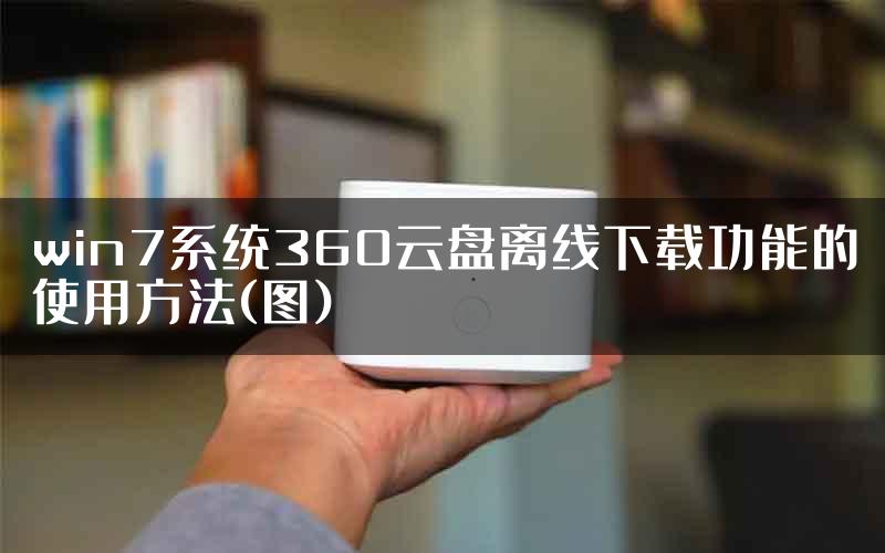 win7系统360云盘离线下载功能的使用方法(图)