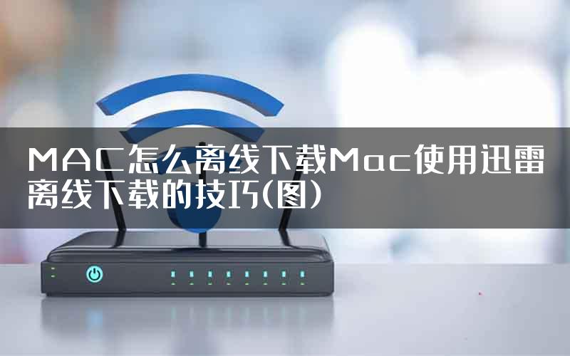 MAC怎么离线下载Mac使用迅雷离线下载的技巧(图)