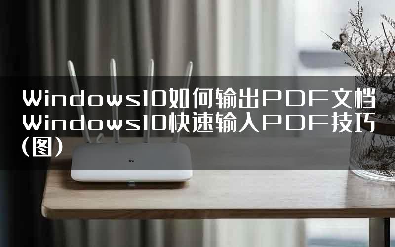 Windows10如何输出PDF文档Windows10快速输入PDF技巧(图)