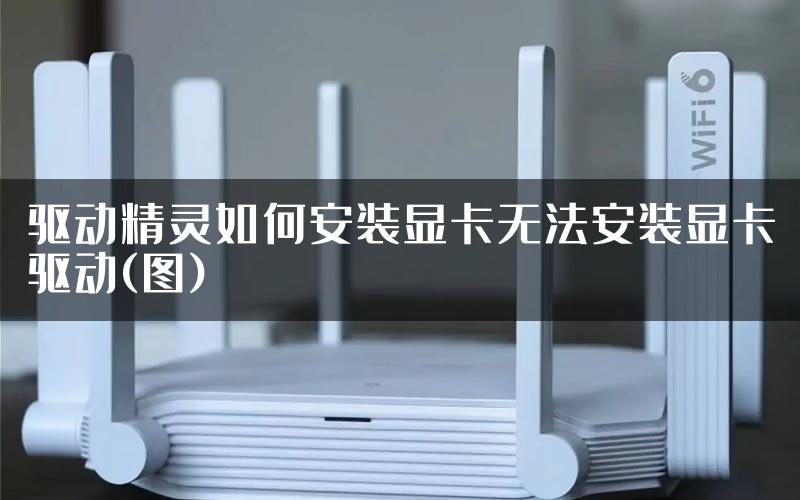 驱动精灵如何安装显卡无法安装显卡驱动(图)