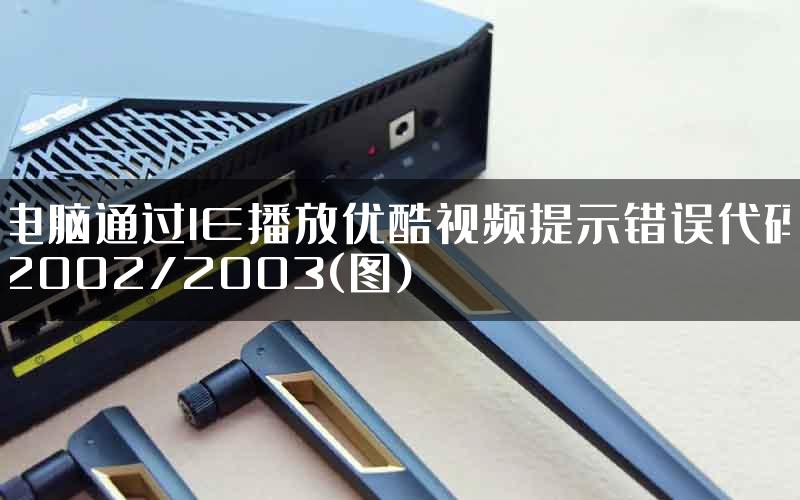电脑通过IE播放优酷视频提示错误代码2002/2003(图)