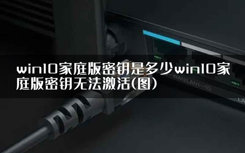 win10家庭版密钥是多少win10家庭版密钥无法激活(图)