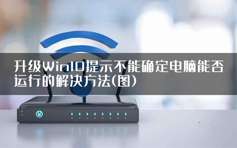 升级Win10提示不能确定电脑能否运行的解决方法(图)