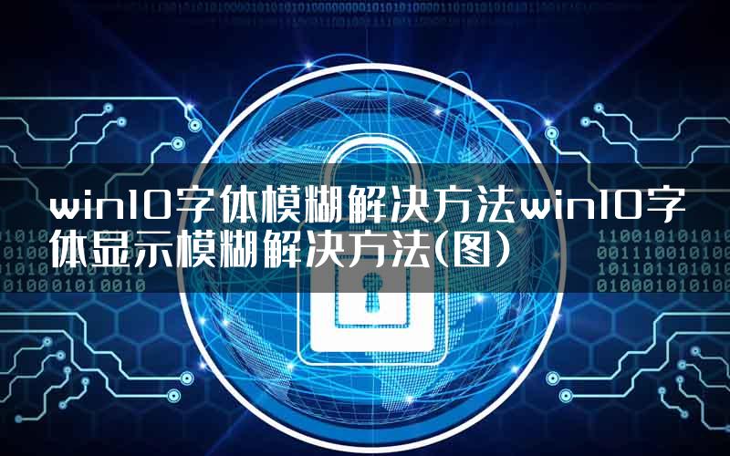 win10字体模糊解决方法win10字体显示模糊解决方法(图)