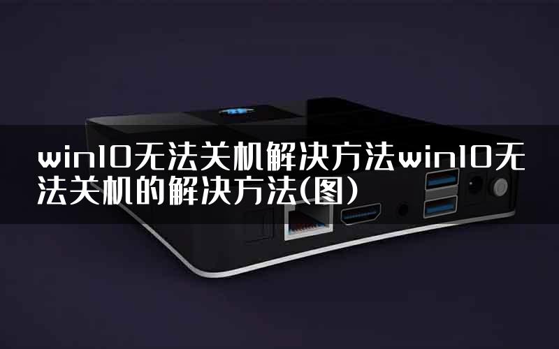 win10无法关机解决方法win10无法关机的解决方法(图)