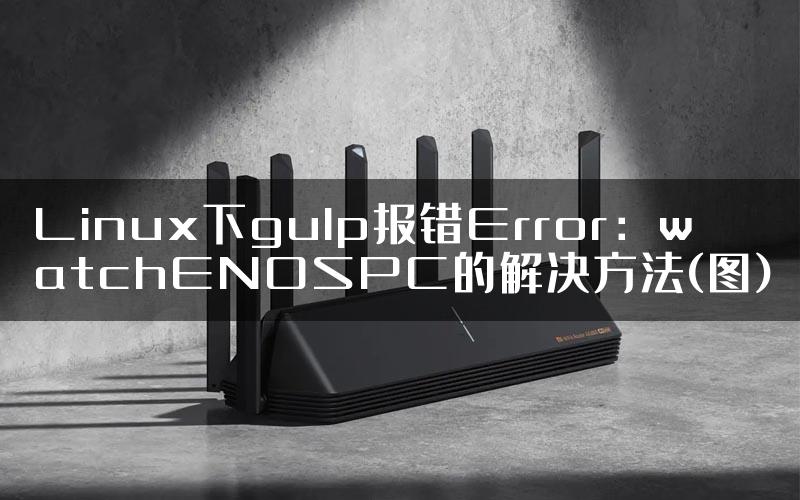 Linux下gulp报错Error：watchENOSPC的解决方法(图)