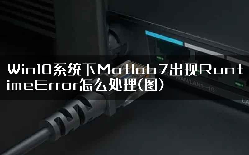 Win10系统下Matlab7出现RuntimeError怎么处理(图)