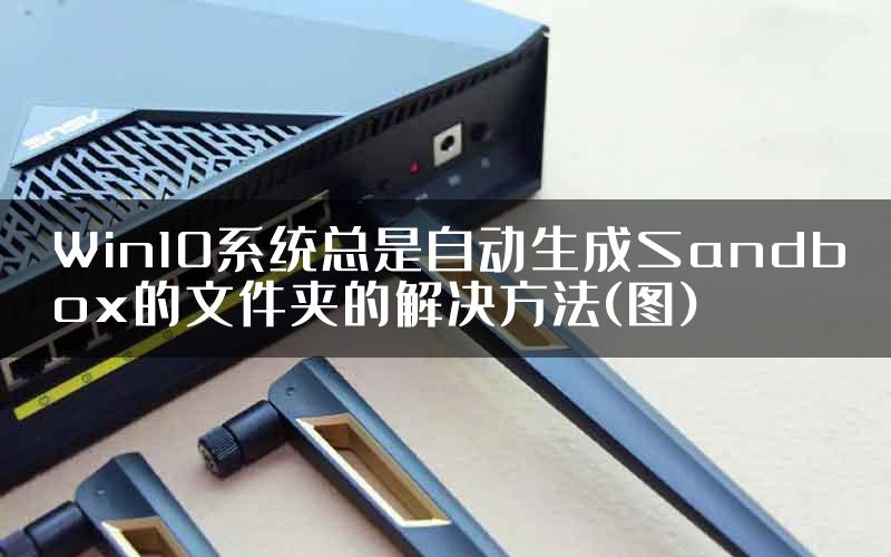 Win10系统总是自动生成Sandbox的文件夹的解决方法(图)