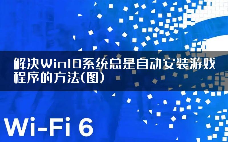 解决Win10系统总是自动安装游戏程序的方法(图)