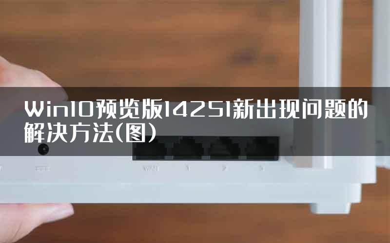 Win10预览版14251新出现问题的解决方法(图)
