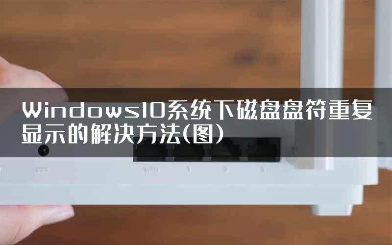 Windows10系统下磁盘盘符重复显示的解决方法(图)