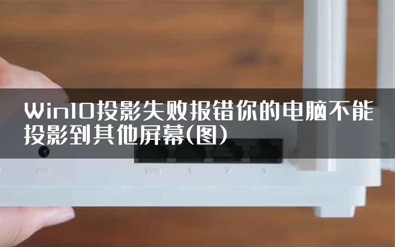 Win10投影失败报错你的电脑不能投影到其他屏幕(图)