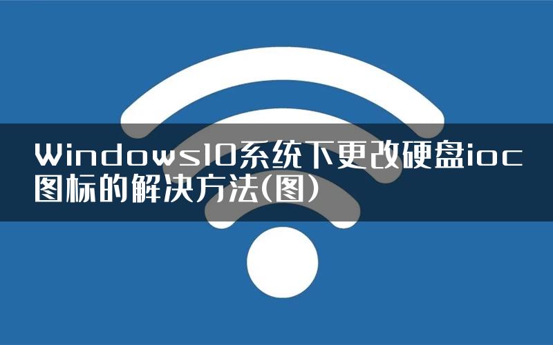 Windows10系统下更改硬盘ioc图标的解决方法(图)