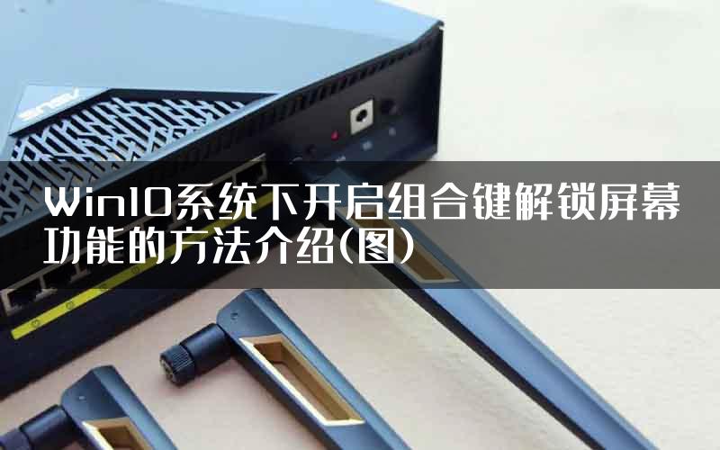 Win10系统下开启组合键解锁屏幕功能的方法介绍(图)