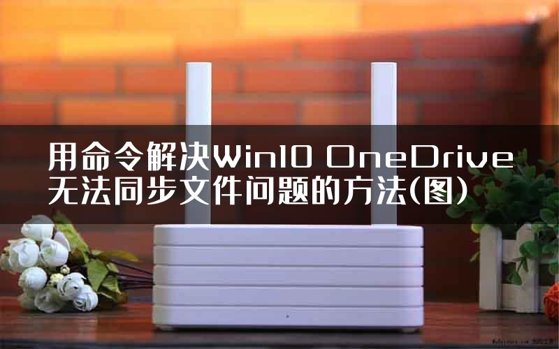 用命令解决Win10 OneDrive无法同步文件问题的方法(图)