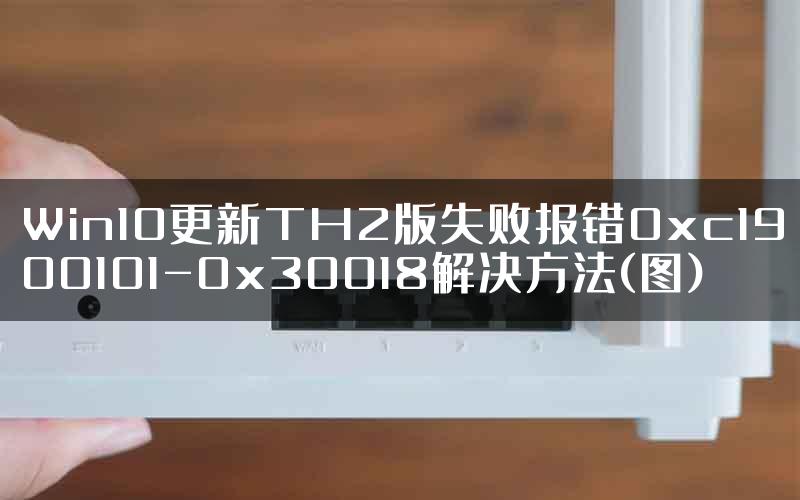 Win10更新TH2版失败报错0xc1900101-0x30018解决方法(图)