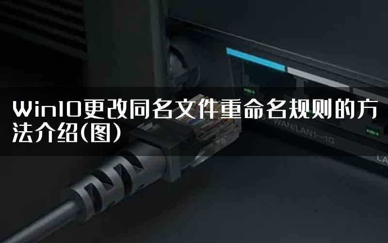 Win10更改同名文件重命名规则的方法介绍(图)