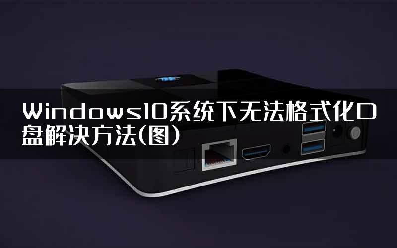 Windows10系统下无法格式化D盘解决方法(图)