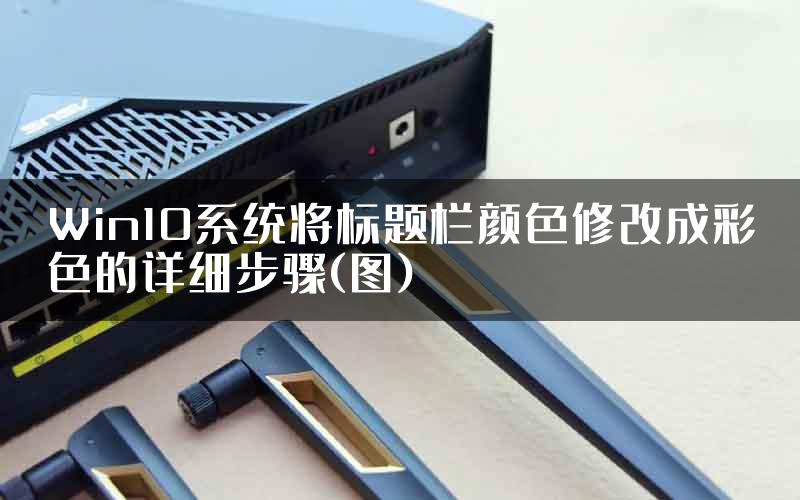 Win10系统将标题栏颜色修改成彩色的详细步骤(图)