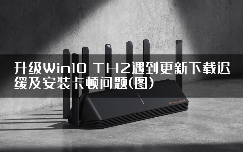 升级Win10 TH2遇到更新下载迟缓及安装卡顿问题(图)