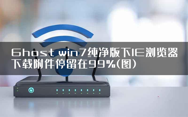 Ghost win7纯净版下IE浏览器下载附件停留在99%(图)
