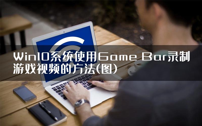 Win10系统使用Game Bar录制游戏视频的方法(图)