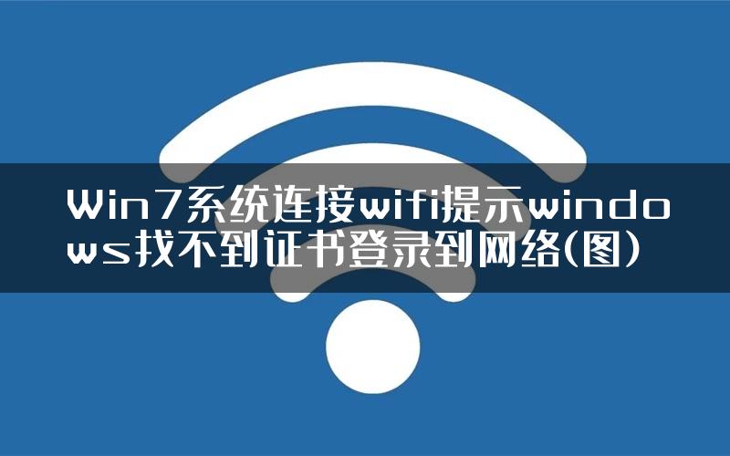 Win7系统连接wifi提示windows找不到证书登录到网络(图)