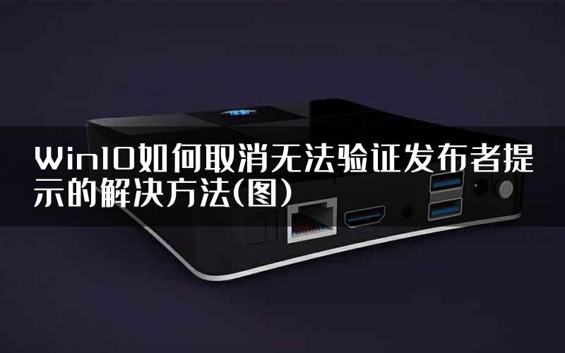 Win10如何取消无法验证发布者提示的解决方法(图)