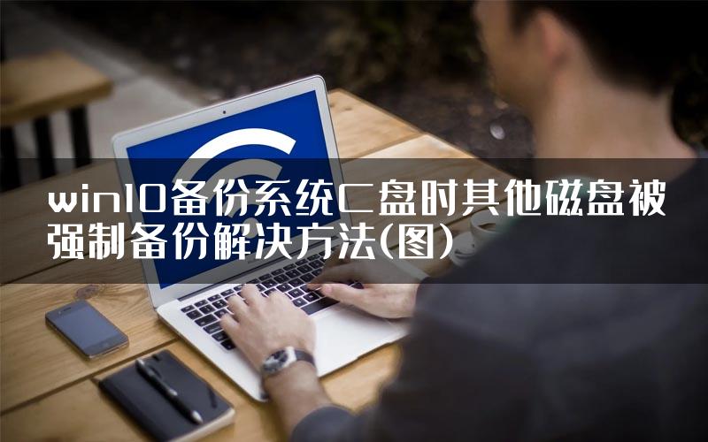 win10备份系统C盘时其他磁盘被强制备份解决方法(图)