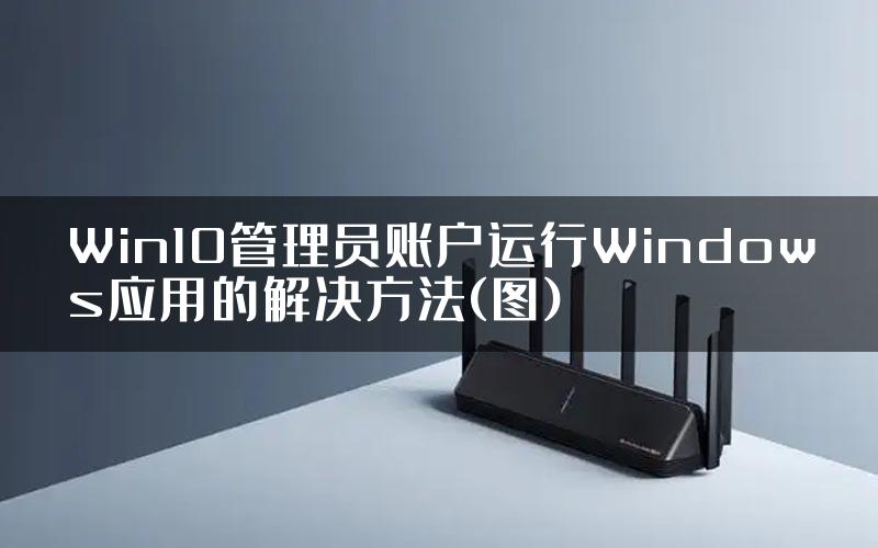 Win10管理员账户运行Windows应用的解决方法(图)