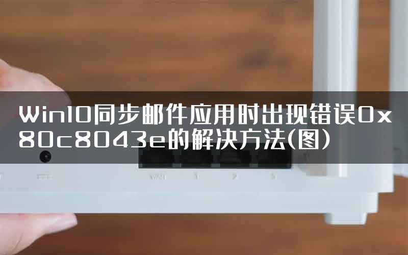 Win10同步邮件应用时出现错误0x80c8043e的解决方法(图)