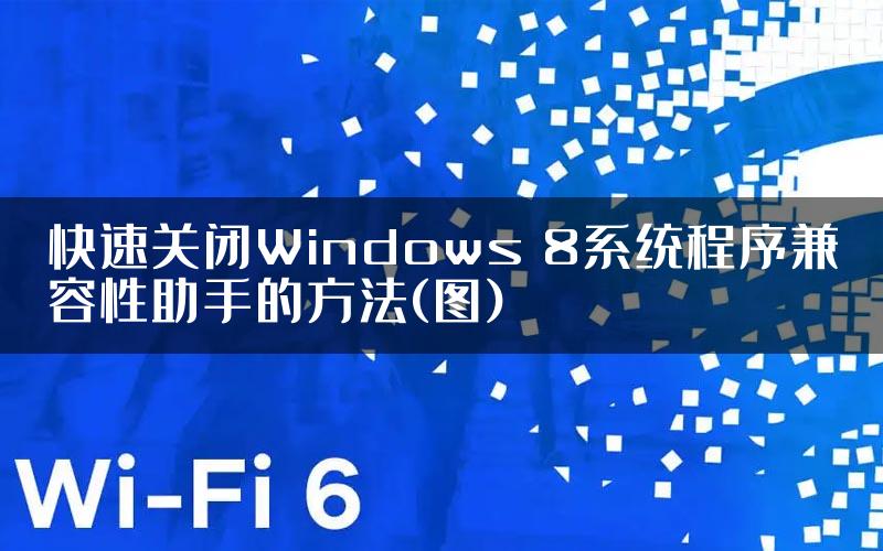 快速关闭Windows 8系统程序兼容性助手的方法(图)