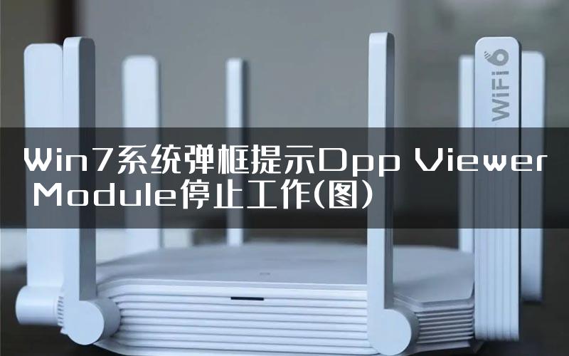 Win7系统弹框提示Dpp Viewer Module停止工作(图)