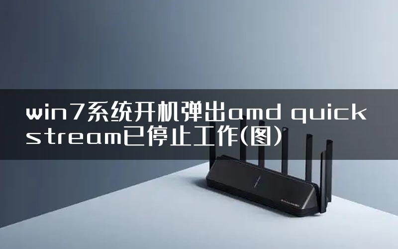 win7系统开机弹出amd quick stream已停止工作(图)