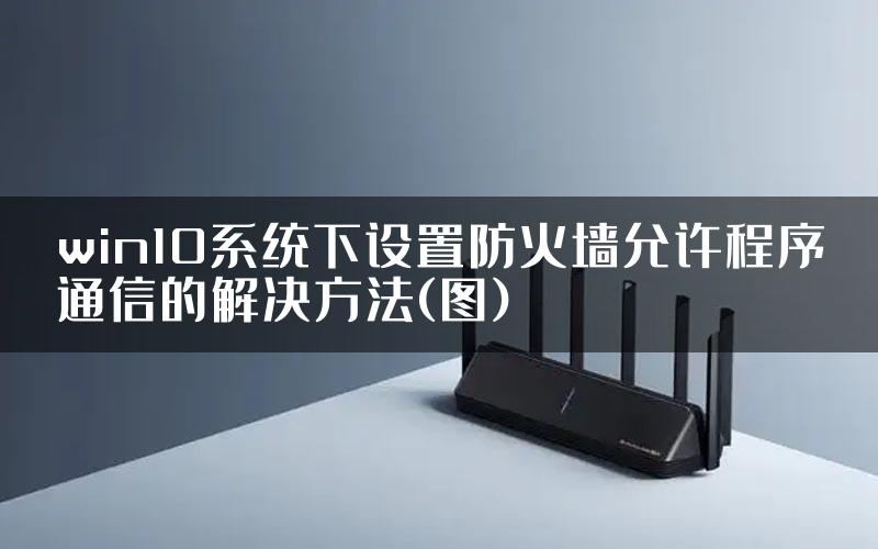 win10系统下设置防火墙允许程序通信的解决方法(图)