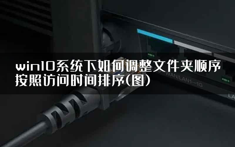 win10系统下如何调整文件夹顺序按照访问时间排序(图)