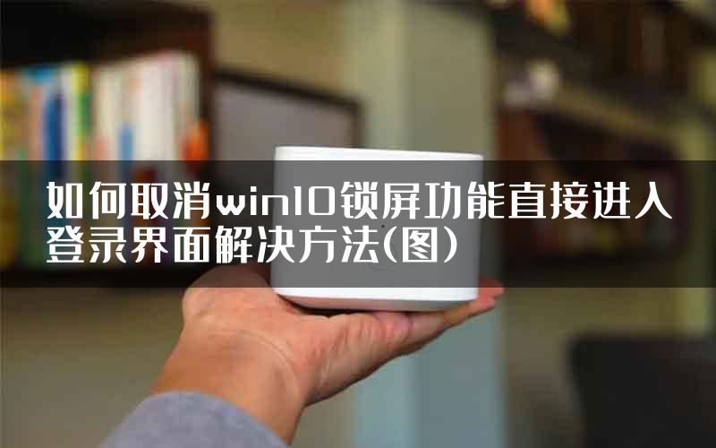 如何取消win10锁屏功能直接进入登录界面解决方法(图)